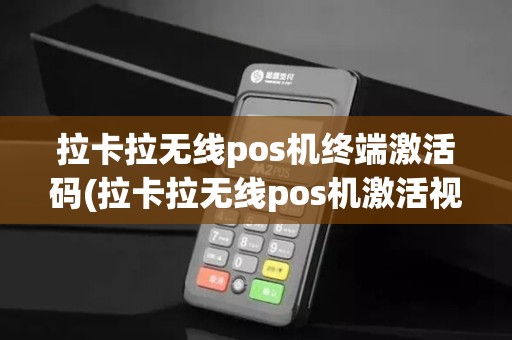 拉卡拉无线pos机终端激活码(拉卡拉无线pos机激活视频)
