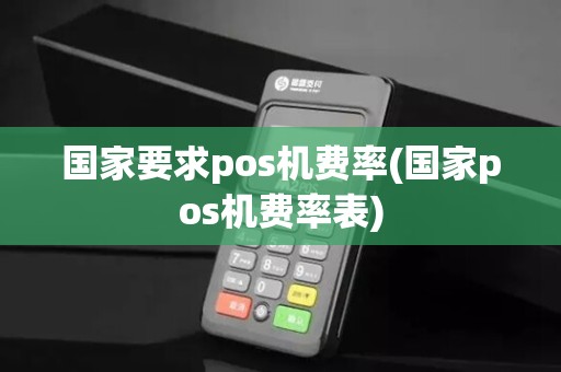 国家要求pos机费率(国家pos机费率表)
