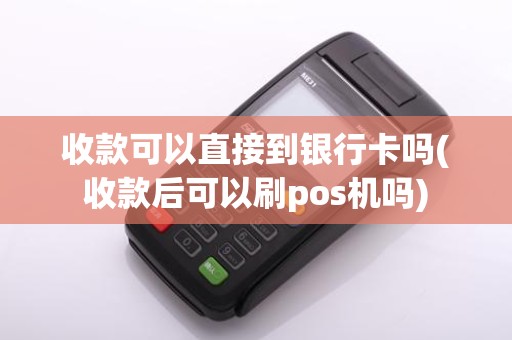 收款可以直接到银行卡吗(收款后可以刷pos机吗)