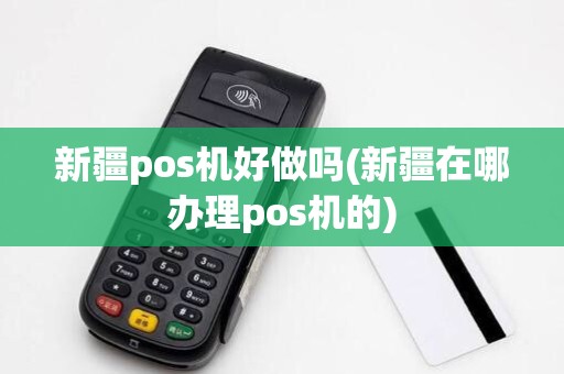 新疆pos机好做吗(新疆在哪办理pos机的)