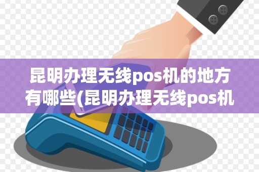 昆明办理无线pos机的地方有哪些(昆明办理无线pos机的地方)