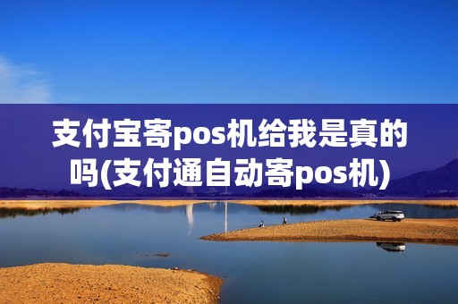 支付宝寄pos机给我是真的吗(支付通自动寄pos机)