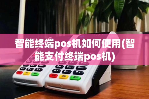 智能终端pos机如何使用(智能支付终端pos机)