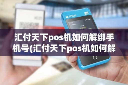 汇付天下pos机如何解绑手机号(汇付天下pos机如何解绑)