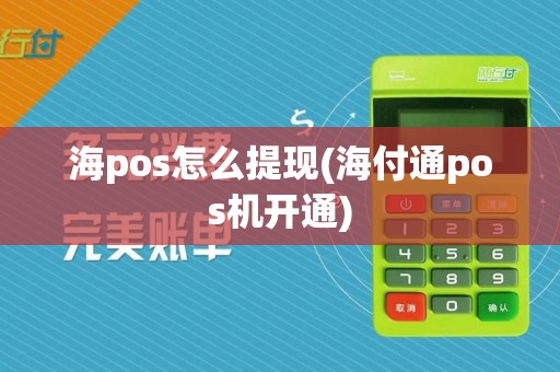 海pos怎么提现(海付通pos机开通)