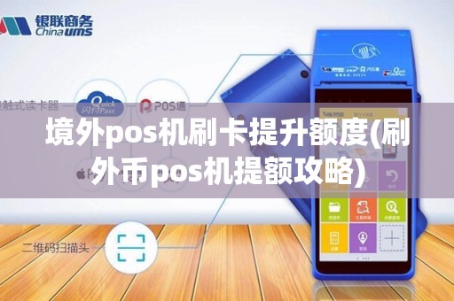 境外pos机刷卡提升额度(刷外币pos机提额攻略)