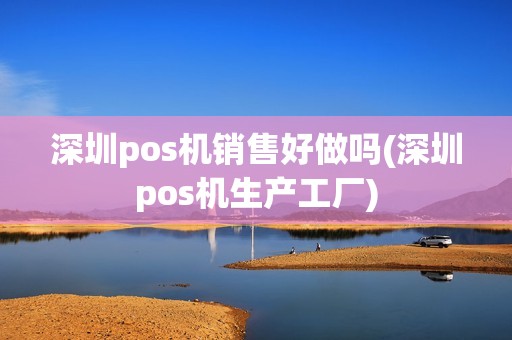 深圳pos机销售好做吗(深圳pos机生产工厂)