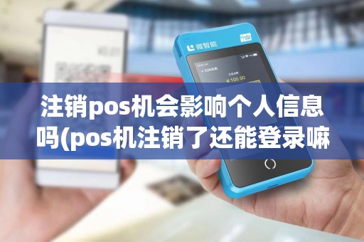 注销pos机会影响个人信息吗(pos机注销了还能登录嘛)
