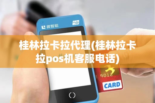 桂林拉卡拉代理(桂林拉卡拉pos机客服电话)