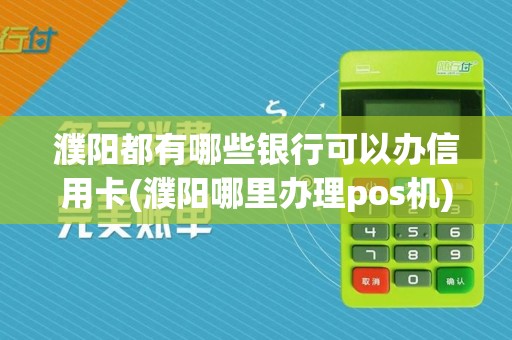 濮阳都有哪些银行可以办信用卡(濮阳哪里办理pos机)