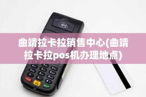 曲靖拉卡拉销售中心(曲靖拉卡拉pos机办理地点)