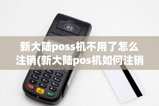 新大陆poss机不用了怎么注销(新大陆pos机如何注销)