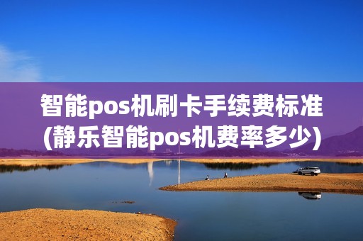 智能pos机刷卡手续费标准(静乐智能pos机费率多少)