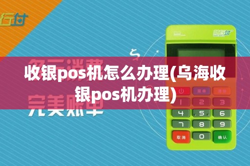 收银pos机怎么办理(乌海收银pos机办理)