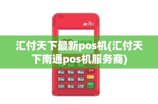 汇付天下最新pos机(汇付天下南通pos机服务商)