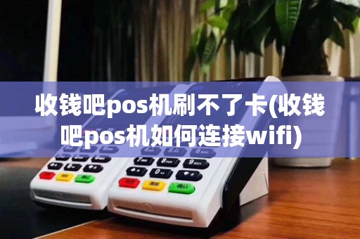 收钱吧pos机刷不了卡(收钱吧pos机如何连接wifi)