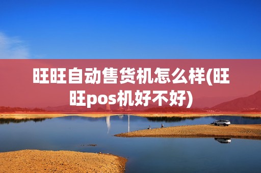 旺旺自动售货机怎么样(旺旺pos机好不好)