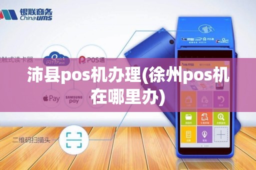 沛县pos机办理(徐州pos机在哪里办)