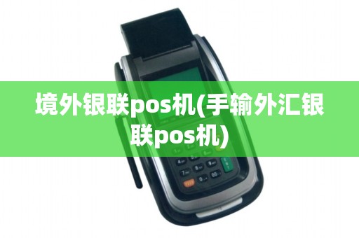 境外银联pos机(手输外汇银联pos机)