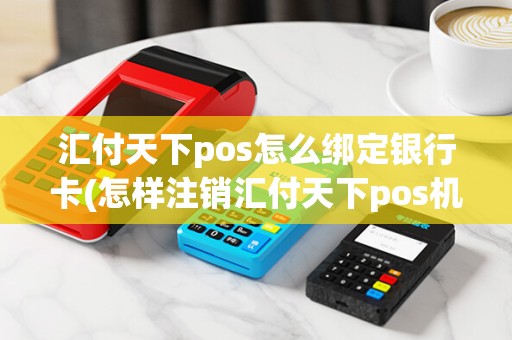 汇付天下pos怎么绑定银行卡(怎样注销汇付天下pos机)