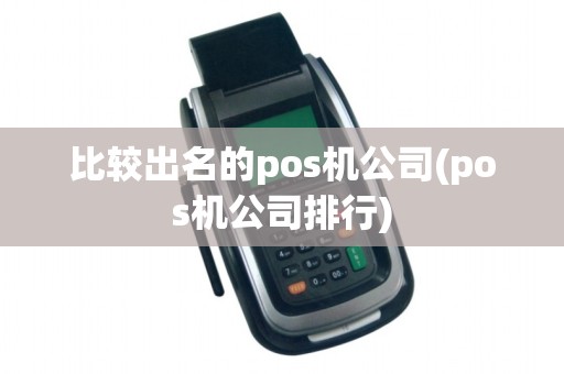 比较出名的pos机公司(pos机公司排行)