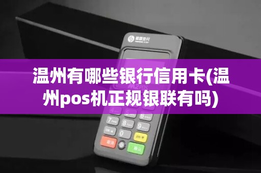温州有哪些银行信用卡(温州pos机正规银联有吗)