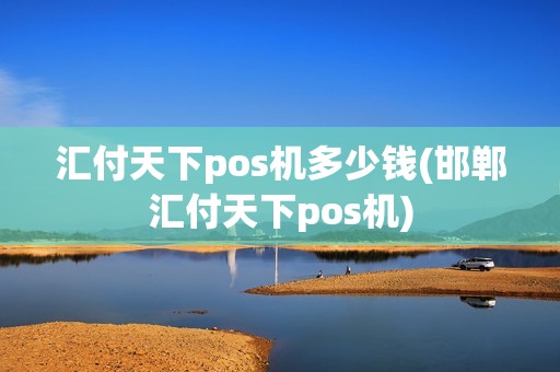 汇付天下pos机多少钱(邯郸汇付天下pos机)