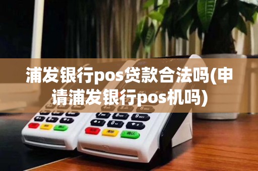 浦发银行pos贷款合法吗(申请浦发银行pos机吗)