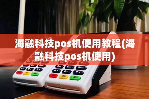 海融科技pos机使用教程(海融科技pos机使用)