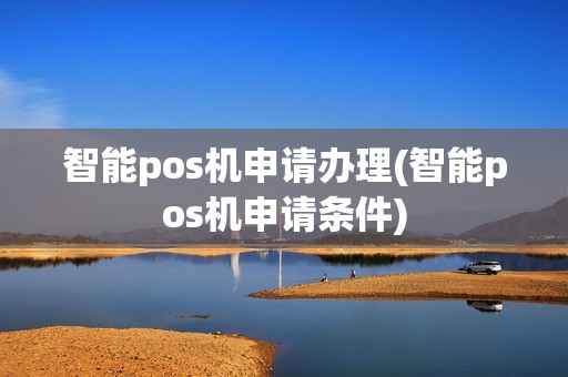智能pos机申请办理(智能pos机申请条件)