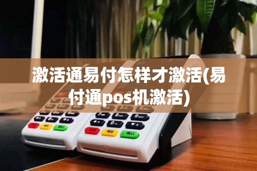 激活通易付怎样才激活(易付通pos机激活)
