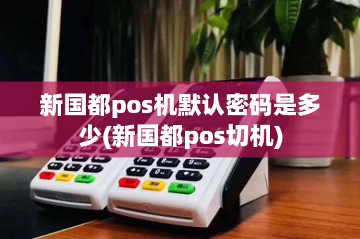 新国都pos机默认密码是多少(新国都pos切机)