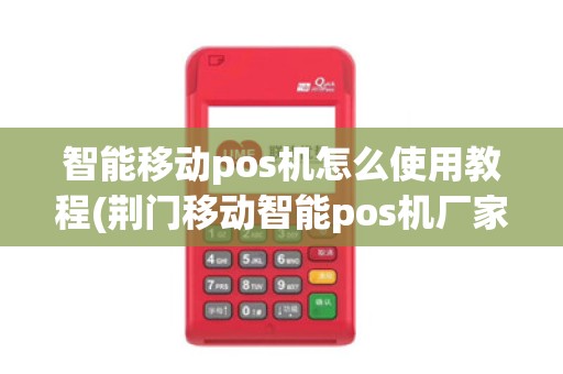 智能移动pos机怎么使用教程(荆门移动智能pos机厂家代理)