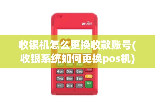 收银机怎么更换收款账号(收银系统如何更换pos机)