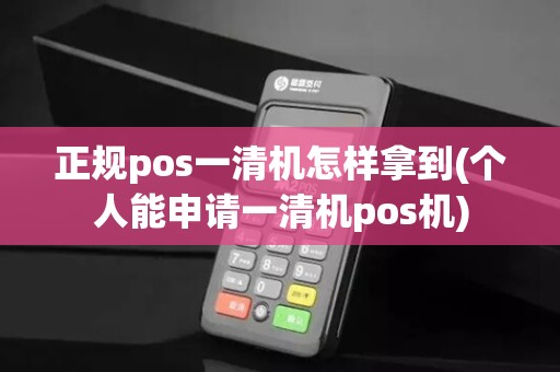 正规pos一清机怎样拿到(个人能申请一清机pos机)