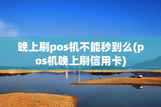 晚上刷pos机不能秒到么(pos机晚上刷信用卡)