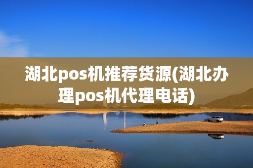 湖北pos机推荐货源(湖北办理pos机代理电话)