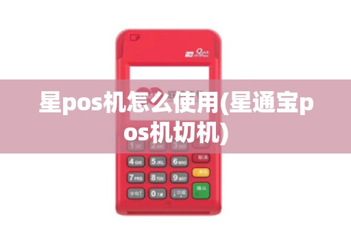 星pos机怎么使用(星通宝pos机切机)