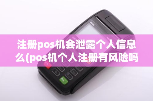 注册pos机会泄露个人信息么(pos机个人注册有风险吗)