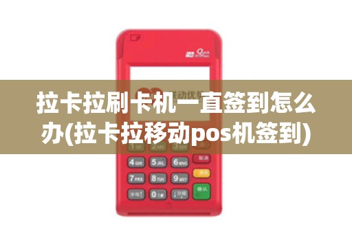 拉卡拉刷卡机一直签到怎么办(拉卡拉移动pos机签到)