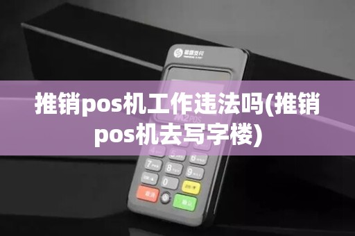 推销pos机工作违法吗(推销pos机去写字楼)