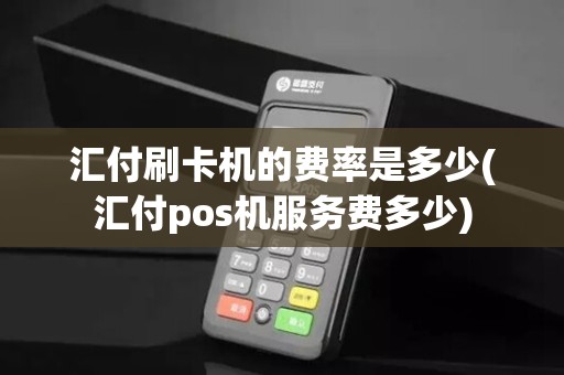 汇付刷卡机的费率是多少(汇付pos机服务费多少)