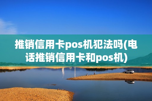 推销信用卡pos机犯法吗(电话推销信用卡和pos机)