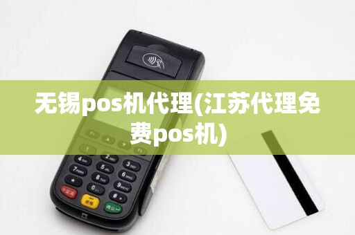 无锡pos机代理(江苏代理免费pos机)