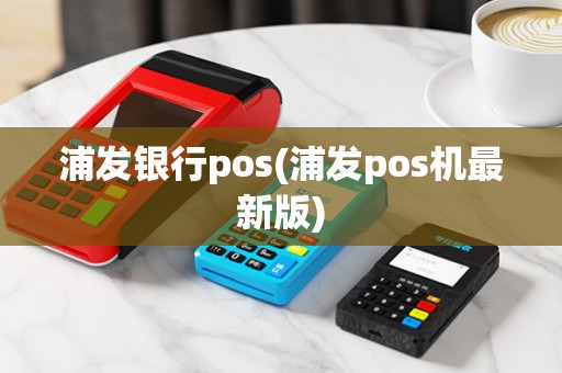 浦发银行pos(浦发pos机最新版)