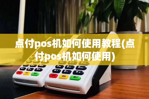 点付pos机如何使用教程(点付pos机如何使用)