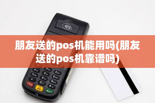 朋友送的pos机能用吗(朋友送的pos机靠谱吗)