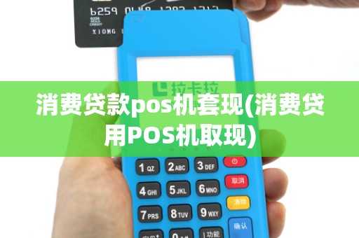 消费贷款pos机套现(消费贷用POS机取现)