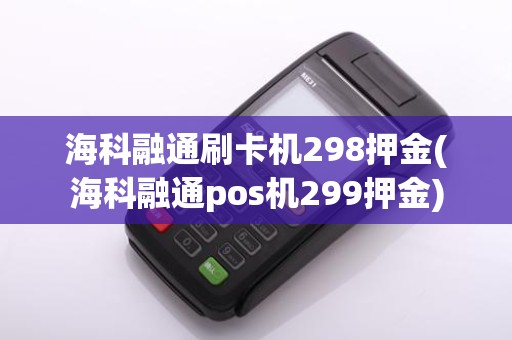 海科融通刷卡机298押金(海科融通pos机299押金)
