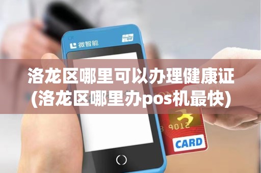 洛龙区哪里可以办理健康证(洛龙区哪里办pos机最快)